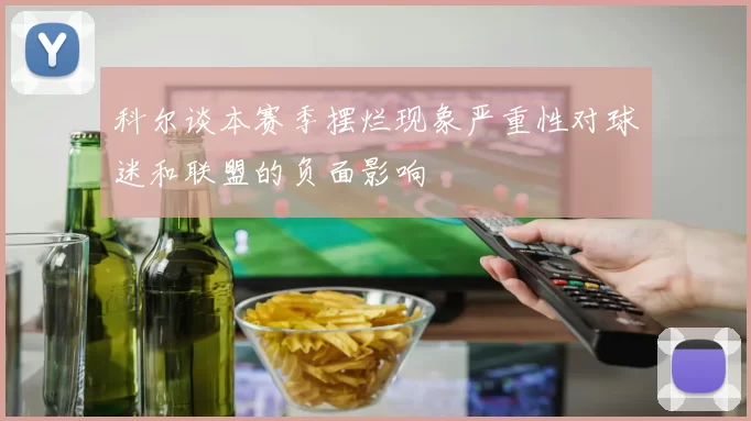 科尔谈本赛季摆烂现象严重性对球迷和联盟的负面影响