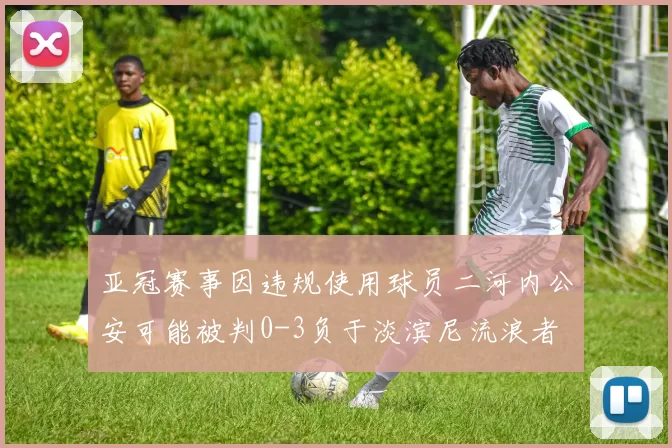 亚冠赛事因违规使用球员二河内公安可能被判0-3负于淡滨尼流浪者