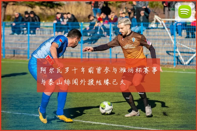阿尔瓦罗十年前曾参与潍坊杯赛事与泰山绯闻外援结缘已久