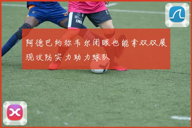 阿德巴约称韦尔闭眼也能拿双双展现攻防实力助力球队