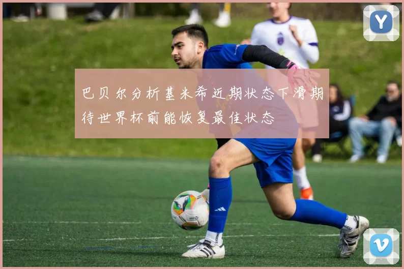 巴贝尔分析基米希近期状态下滑期待世界杯前能恢复最佳状态