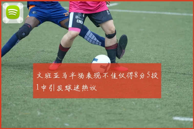 文班亚马半场表现不佳仅得8分5投1中引发球迷热议