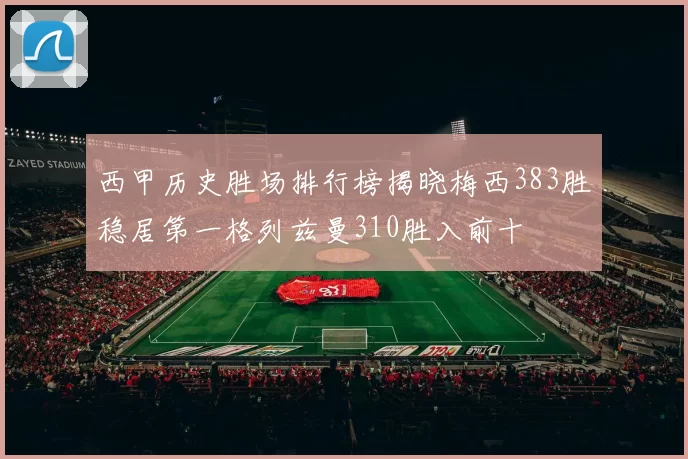 西甲历史胜场排行榜揭晓梅西383胜稳居第一格列兹曼310胜入前十