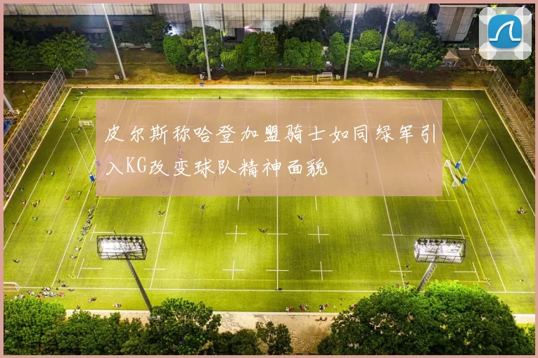 皮尔斯称哈登加盟骑士如同绿军引入KG改变球队精神面貌