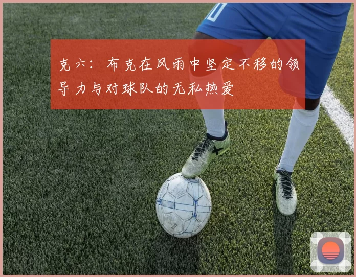 克六：布克在风雨中坚定不移的领导力与对球队的无私热爱