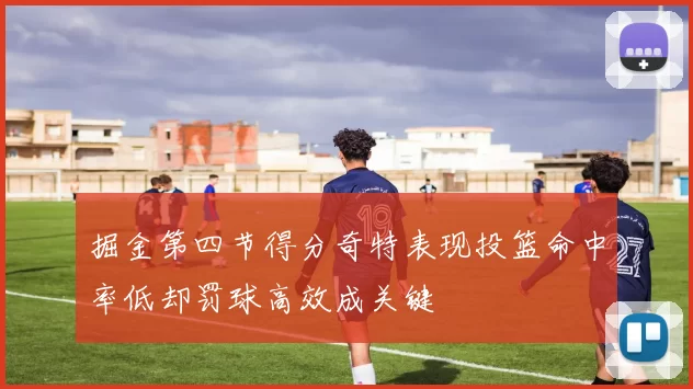 掘金第四节得分奇特表现投篮命中率低却罚球高效成关键
