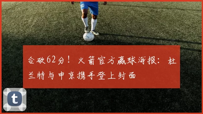 合砍62分！火箭官方赢球海报：杜兰特与申京携手登上封面