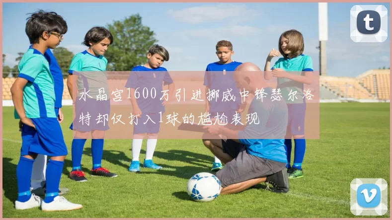 水晶宫1600万引进挪威中锋瑟尔洛特却仅打入1球的尴尬表现