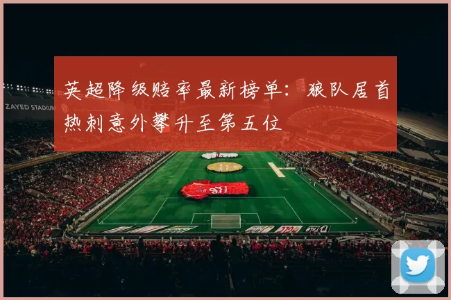 英超降级赔率最新榜单：狼队居首热刺意外攀升至第五位
