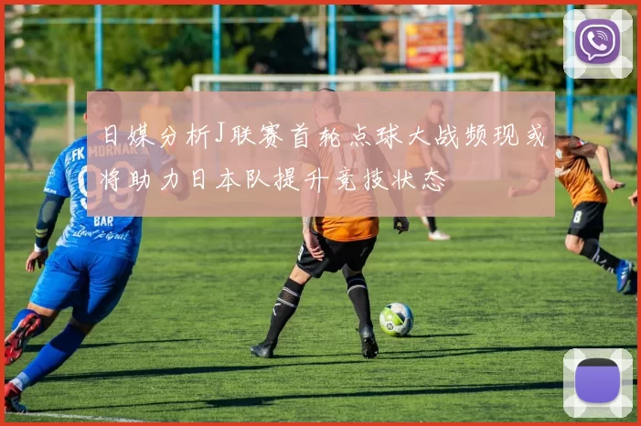 日媒分析J联赛首轮点球大战频现或将助力日本队提升竞技状态