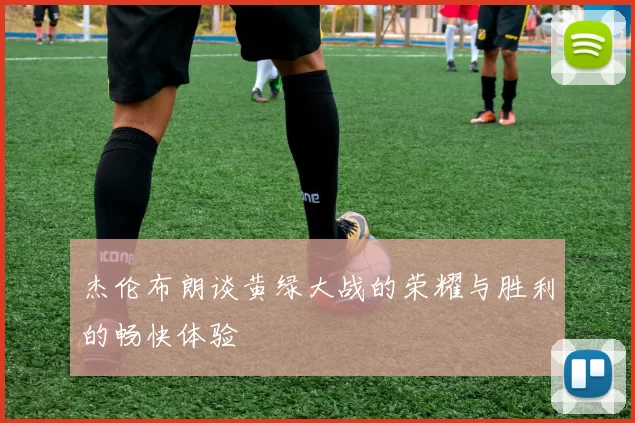 杰伦布朗谈黄绿大战的荣耀与胜利的畅快体验