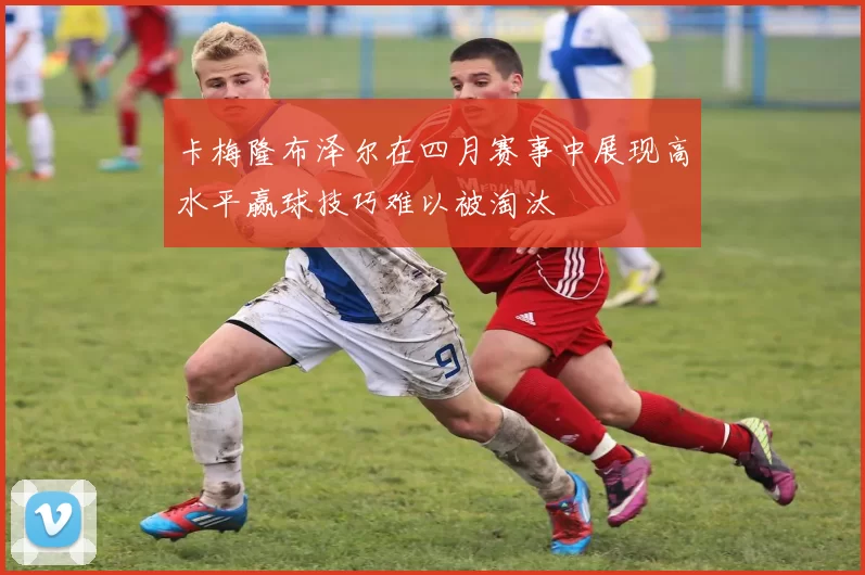 卡梅隆布泽尔在四月赛事中展现高水平赢球技巧难以被淘汰