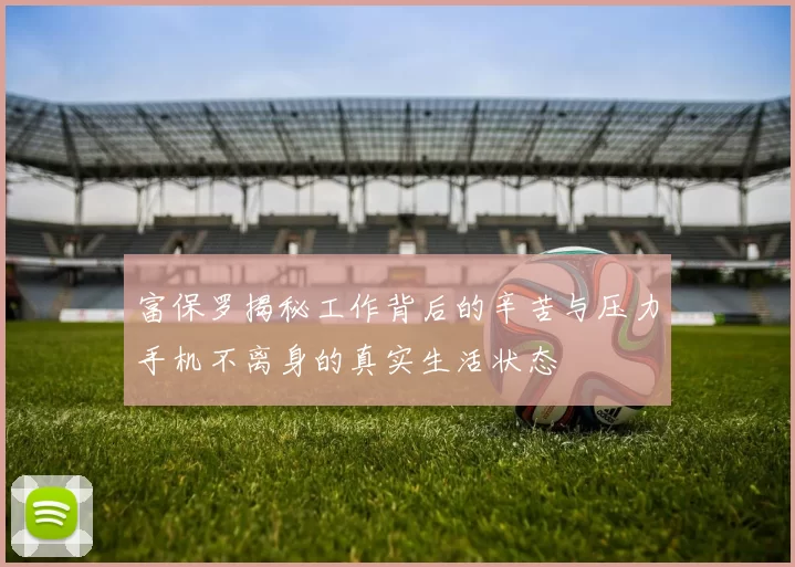 富保罗揭秘工作背后的辛苦与压力手机不离身的真实生活状态