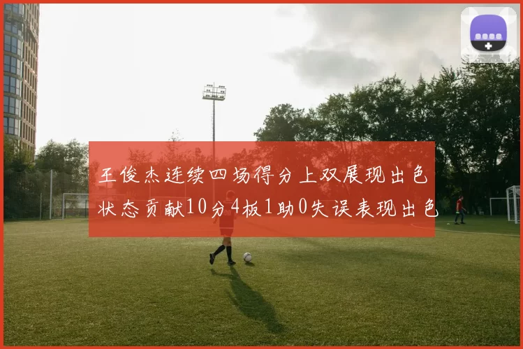 王俊杰连续四场得分上双展现出色状态贡献10分4板1助0失误表现出色