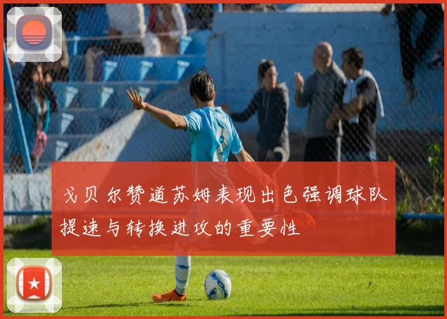 戈贝尔赞道苏姆表现出色强调球队提速与转换进攻的重要性