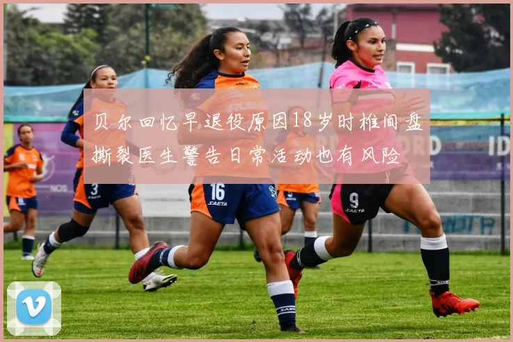 贝尔回忆早退役原因18岁时椎间盘撕裂医生警告日常活动也有风险