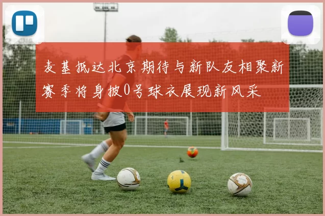 麦基抵达北京期待与新队友相聚新赛季将身披0号球衣展现新风采