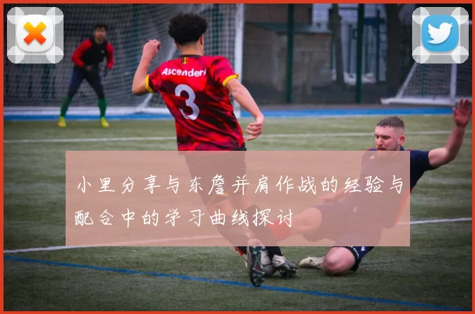 小里分享与东詹并肩作战的经验与配合中的学习曲线探讨