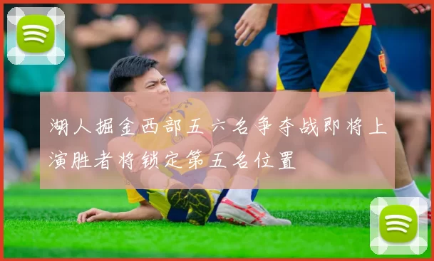 湖人掘金西部五六名争夺战即将上演胜者将锁定第五名位置