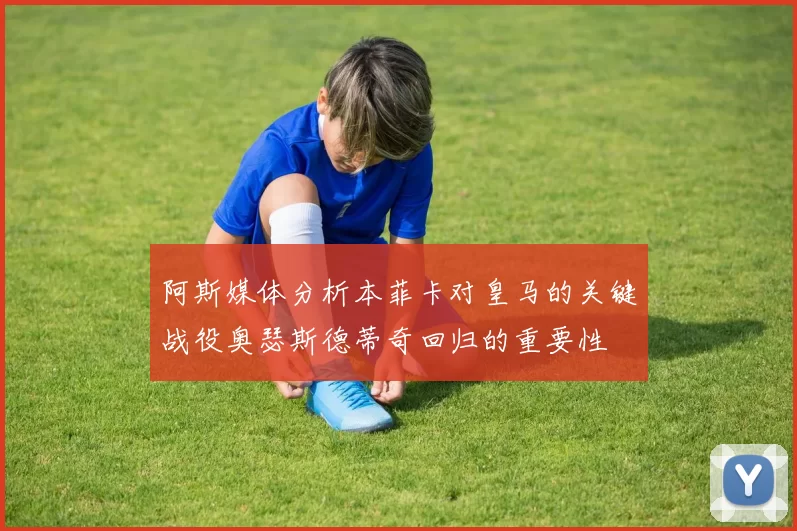 阿斯媒体分析本菲卡对皇马的关键战役奥瑟斯德蒂奇回归的重要性