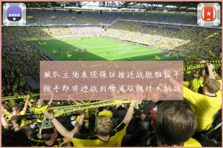 狼队主场表现强劲接连战胜维拉平枪手即将迎战利物浦双线对决挑战升级
