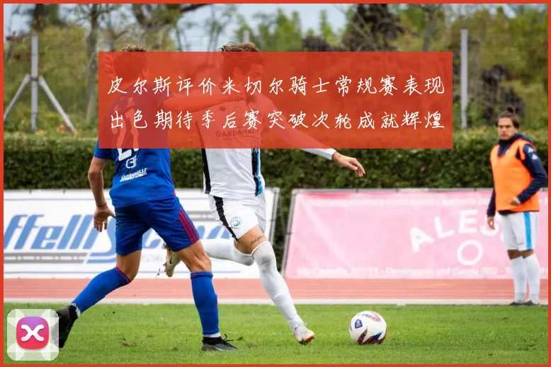 皮尔斯评价米切尔骑士常规赛表现出色期待季后赛突破次轮成就辉煌