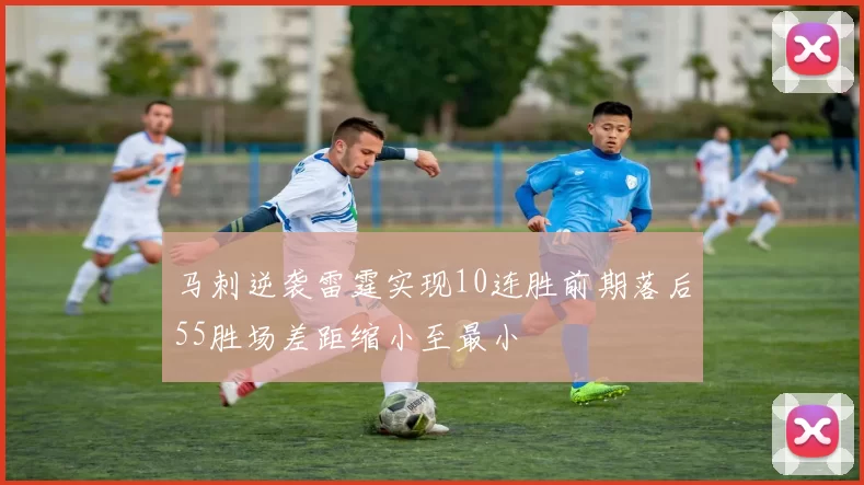 马刺逆袭雷霆实现10连胜前期落后55胜场差距缩小至最小