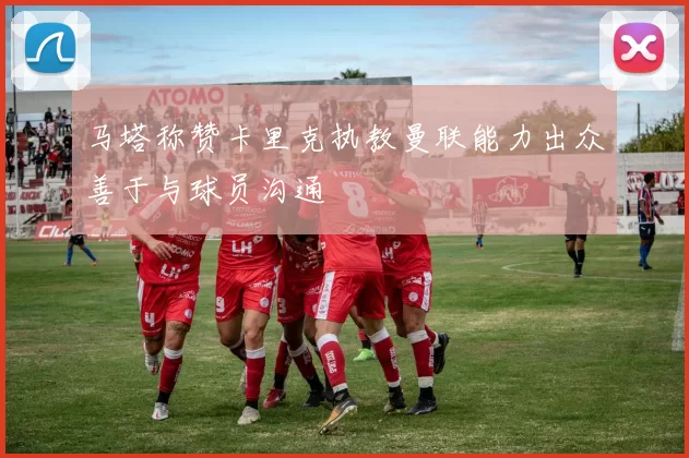 马塔称赞卡里克执教曼联能力出众善于与球员沟通