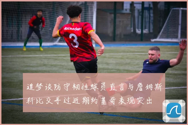 追梦谈防守韧性球员直言与詹姆斯科比交手过近期约基奇表现突出