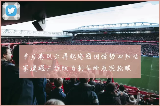 季后赛风云再起塔图姆强势回归活塞遭遇三连败马刺黄蜂表现抢眼