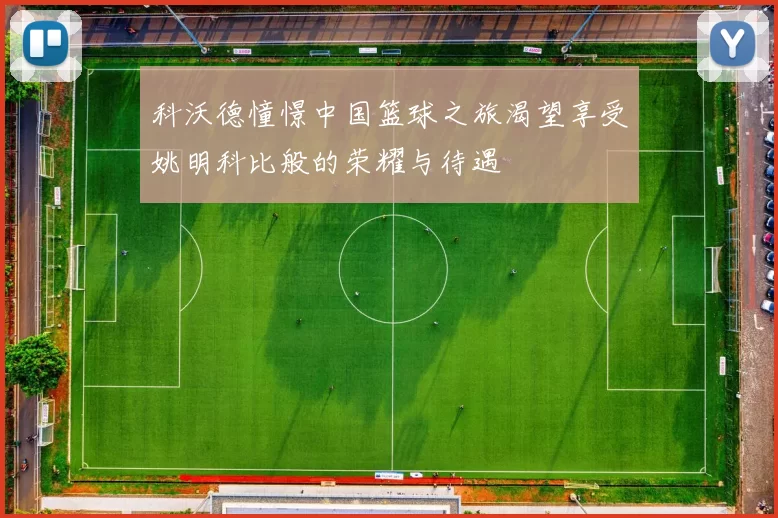 科沃德憧憬中国篮球之旅渴望享受姚明科比般的荣耀与待遇