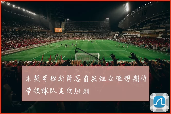 东契奇称新阵容首发组合理想期待带领球队走向胜利