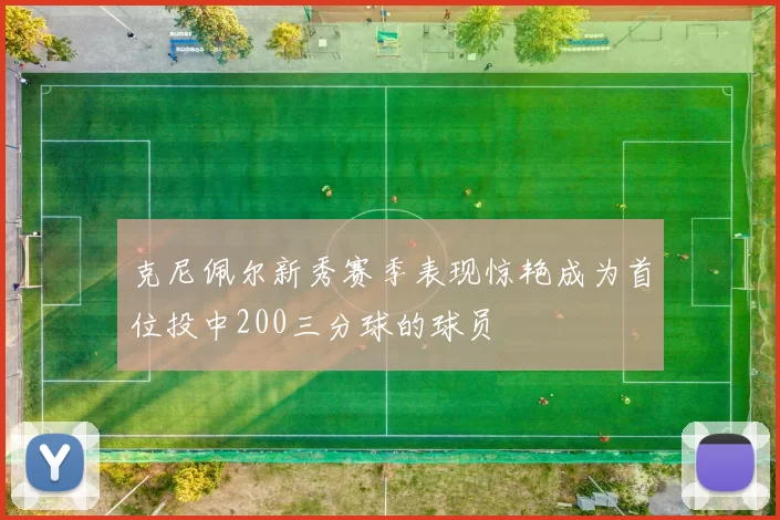 克尼佩尔新秀赛季表现惊艳成为首位投中200三分球的球员