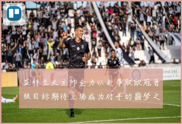 亚特兰大主帅全力以赴争取欧冠晋级目标期待主场成为对手的噩梦之地